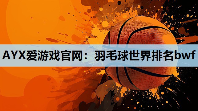 AYX爱游戏官网：羽毛球世界排名bwf