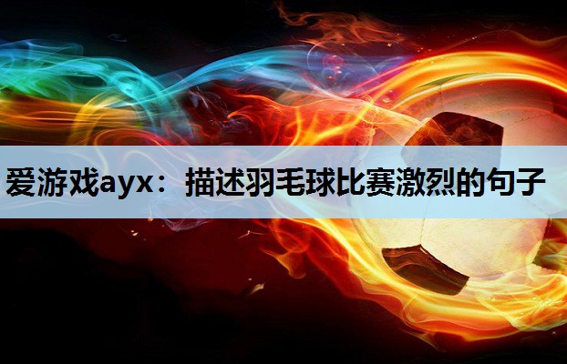 爱游戏ayx：描述羽毛球比赛激烈的句子
