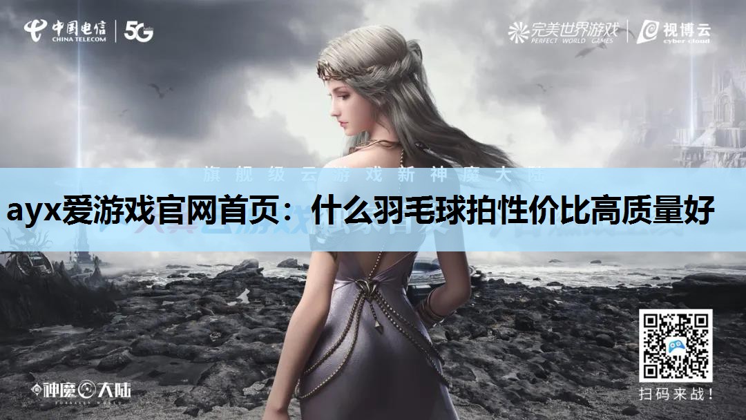 ayx爱游戏官网首页：什么羽毛球拍性价比高质量好