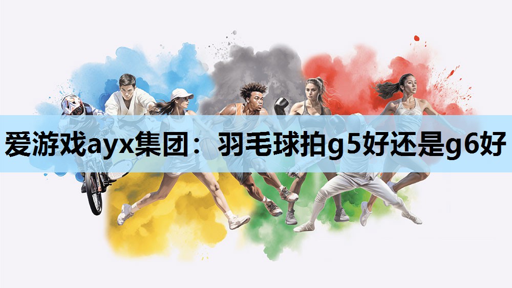 爱游戏ayx集团：羽毛球拍g5好还是g6好