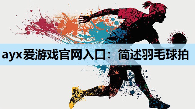 ayx爱游戏官网入口：简述羽毛球拍