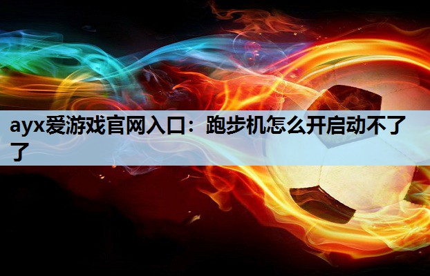 ayx爱游戏官网入口：跑步机怎么开启动不了了