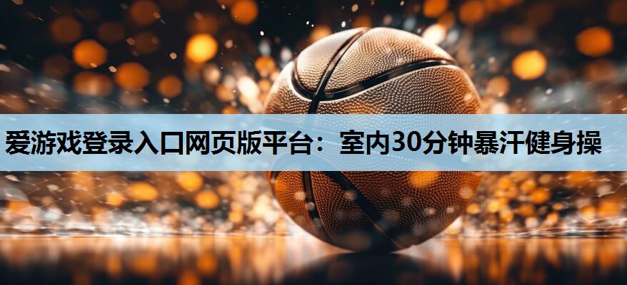 室内30分钟暴汗健身操 室内30分钟暴汗健身操