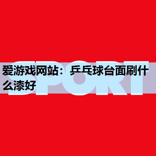 乒乓球台面刷什么漆好 乒乓球台面刷什么漆好