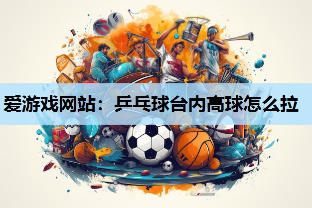 乒乓球台内高球怎么拉 乒乓球台内高球怎么拉