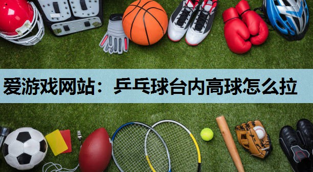 乒乓球台内高球怎么拉 乒乓球台内高球怎么拉