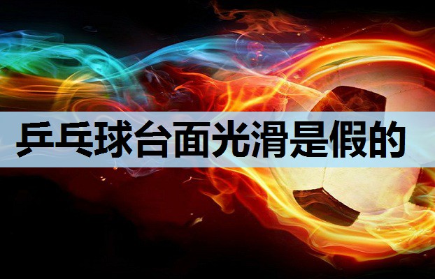 乒乓球台面光滑是假的 乒乓球台面光滑是假的