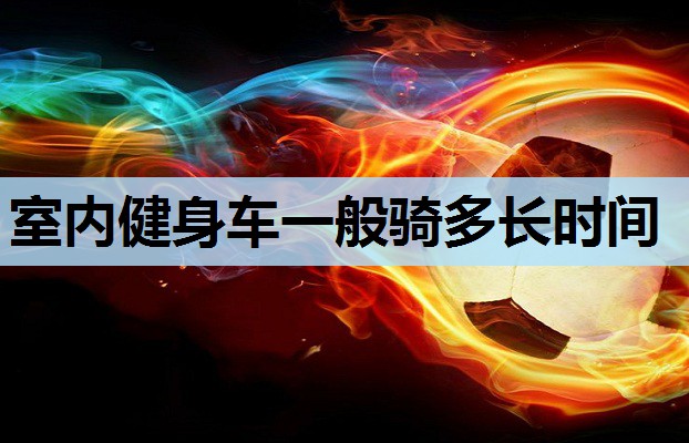 室内健身车一般骑多长时间 室内健身车一般骑多长时间