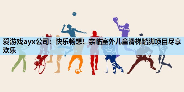 快乐畅想!亲临室外儿童滑梯踏脚项目尽享欢乐 快乐畅想!亲临室外儿童滑梯踏脚项目尽享欢乐