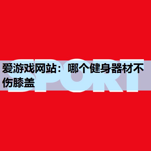 哪个健身器材不伤膝盖 哪个健身器材不伤膝盖