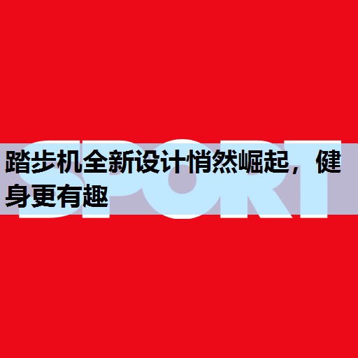 踏步机全新设计悄然崛起,健身更有趣 踏步机全新设计悄然崛起,健身更有趣