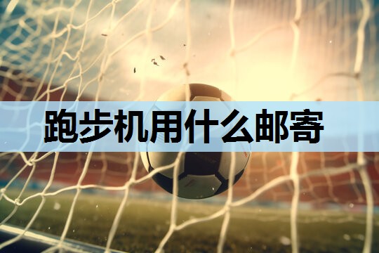 跑步机用什么邮寄 跑步机用什么邮寄