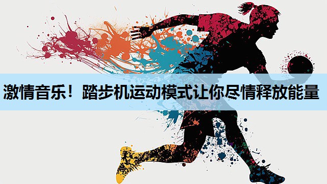激情音乐!踏步机运动模式让你尽情释放能量 激情音乐!踏步机运动模式让你尽情释放能量
