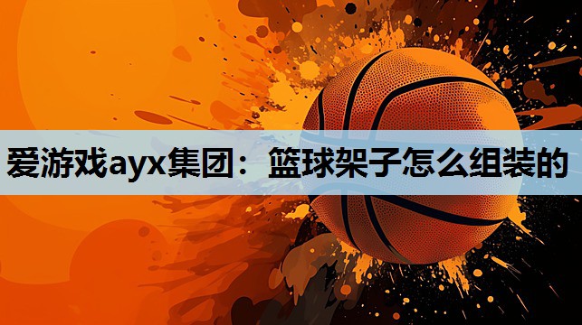 篮球架子怎么组装的 篮球架子怎么组装的
