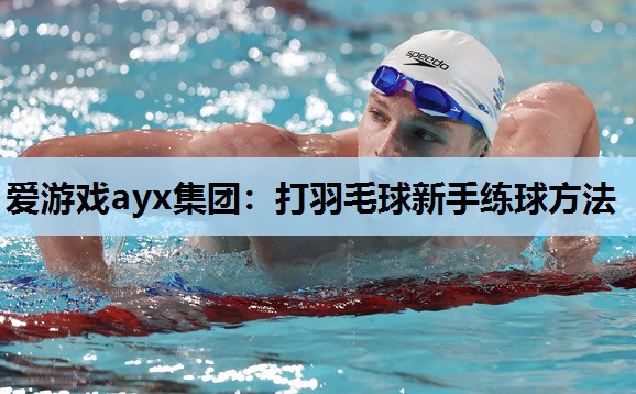 打羽毛球新手练球方法 打羽毛球新手练球方法