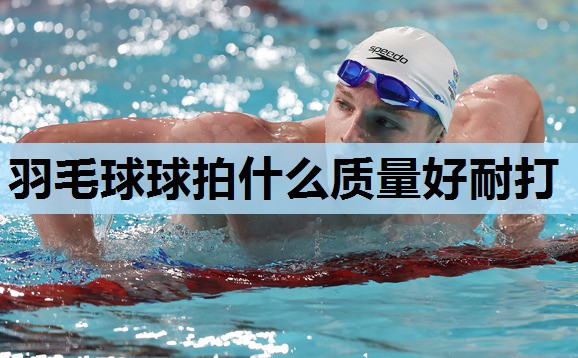 羽毛球球拍什么质量好耐打 羽毛球球拍什么质量好耐打