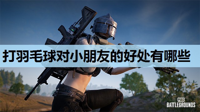 打羽毛球对小朋友的好处有哪些 打羽毛球对小朋友的好处有哪些