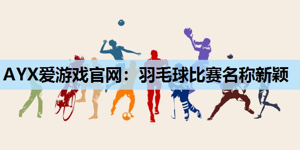 羽毛球比赛名称新颖 羽毛球比赛名称新颖
