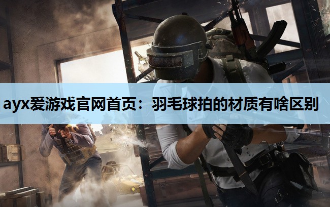 羽毛球拍的材质有啥区别 羽毛球拍的材质有啥区别