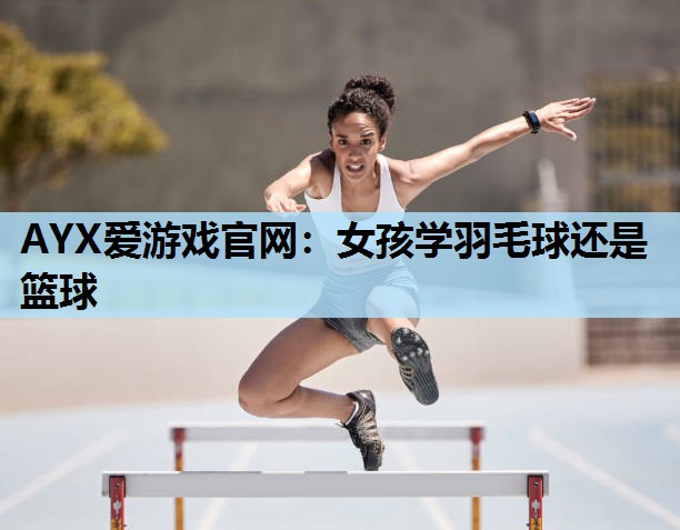 女孩学羽毛球还是篮球 女孩学羽毛球还是篮球