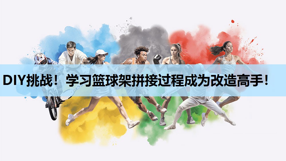 DIY挑战!学习篮球架拼接过程成为改造高手! DIY挑战!学习篮球架拼接过程成为改造高手!