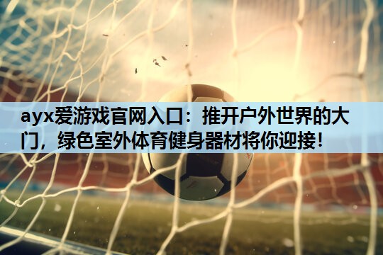 推开户外世界的大门,绿色室外体育健身器材将你迎接! 推开户外世界的大门,绿色室外体育健身器材将你迎接!