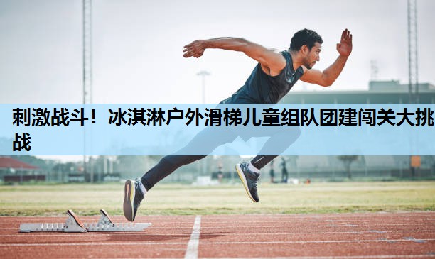 刺激战斗!冰淇淋户外滑梯儿童组队团建闯关大挑战 刺激战斗!冰淇淋户外滑梯儿童组队团建闯关大挑战