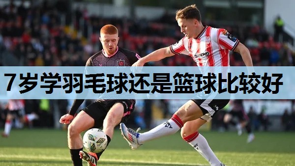 7岁学羽毛球还是篮球比较好 7岁学羽毛球还是篮球比较好