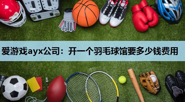 开一个羽毛球馆要多少钱费用 开一个羽毛球馆要多少钱费用