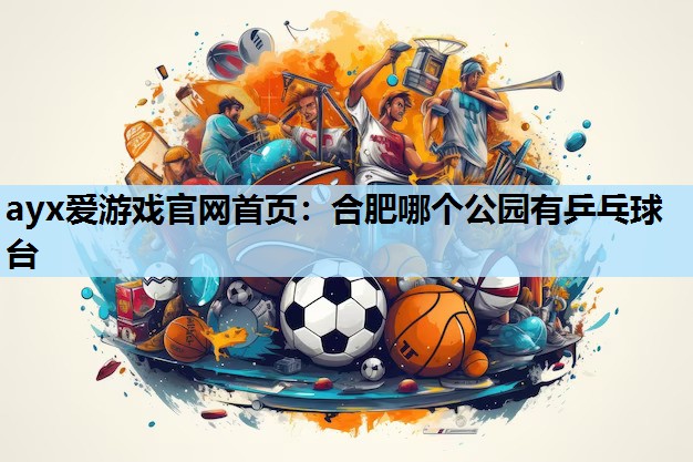 合肥哪个公园有乒乓球台 合肥哪个公园有乒乓球台