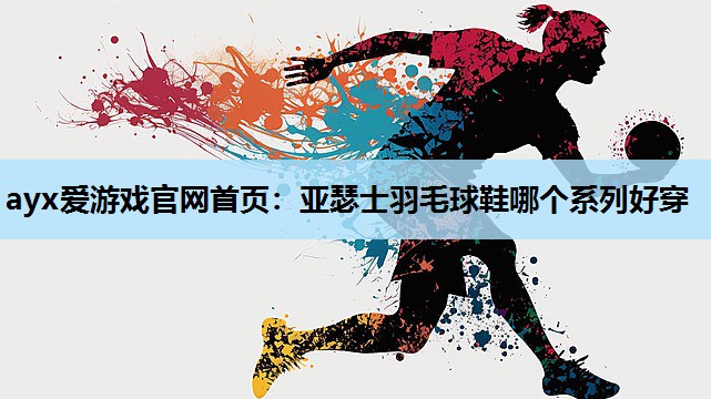 亚瑟士羽毛球鞋哪个系列好穿 亚瑟士羽毛球鞋哪个系列好穿