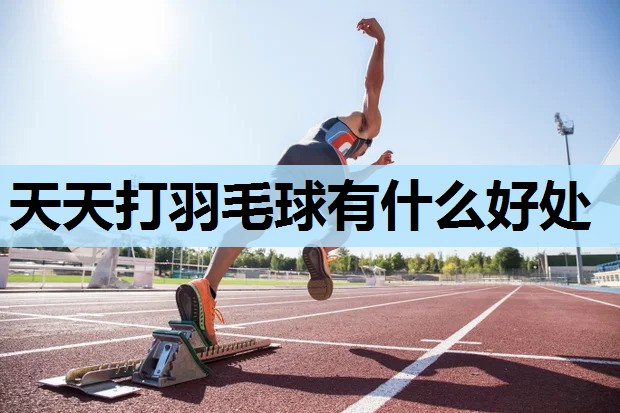 天天打羽毛球有什么好处 天天打羽毛球有什么好处