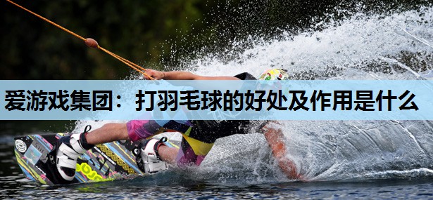 打羽毛球的好处及作用是什么 打羽毛球的好处及作用是什么