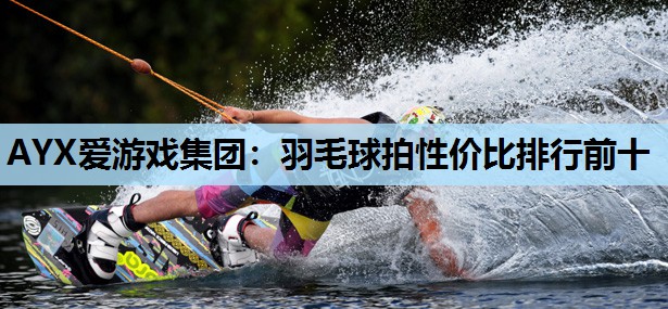 羽毛球拍性价比排行前十 羽毛球拍性价比排行前十