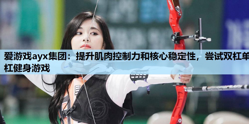 提升肌肉控制力和核心稳定性,尝试双杠单杠健身游戏 提升肌肉控制力和核心稳定性,尝试双杠单杠健身游戏