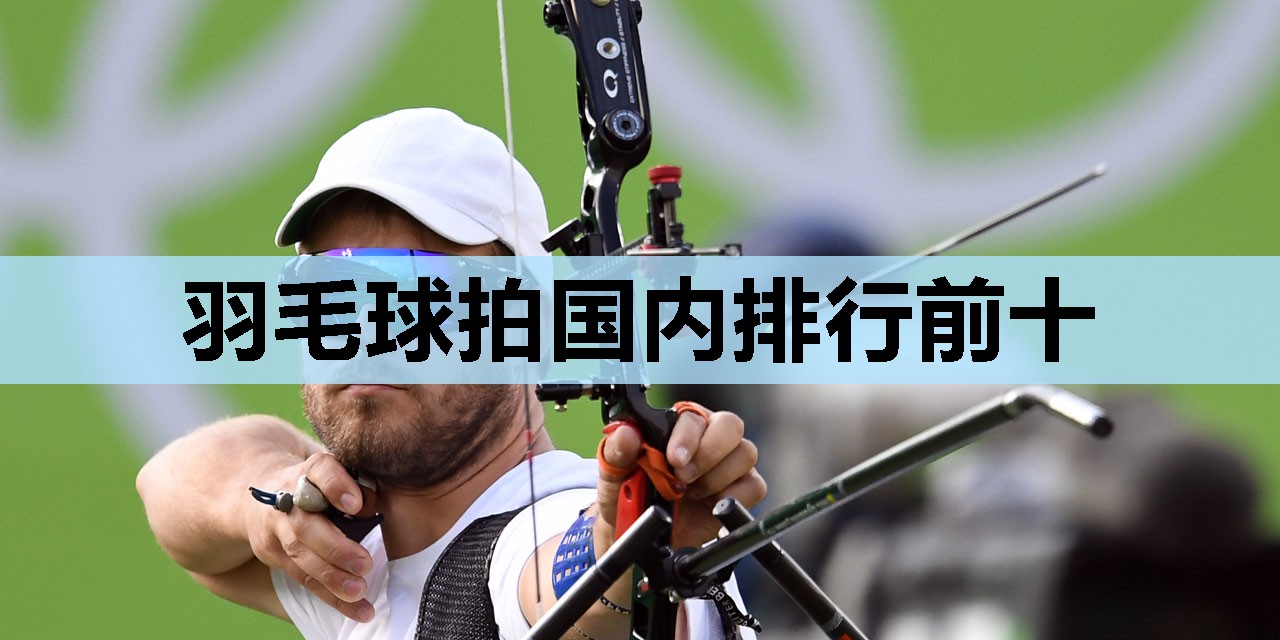 羽毛球拍国内排行前十 羽毛球拍国内排行前十