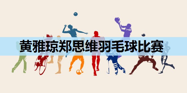 黄雅琼郑思维羽毛球比赛 黄雅琼郑思维羽毛球比赛