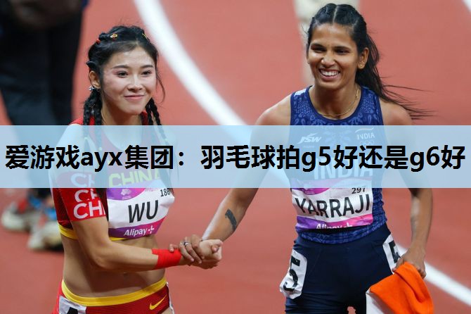 羽毛球拍g5好还是g6好 羽毛球拍g5好还是g6好